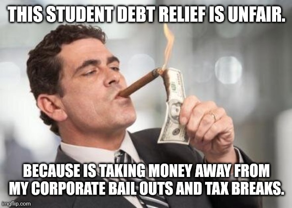 Student debt relief | THIS STUDENT DEBT RELIEF IS UNFAIR. BECAUSE IS TAKING MONEY AWAY FROM MY CORPORATE BAIL OUTS AND TAX BREAKS. | image tagged in conservative,republican,biden,democrat,liberal | made w/ Imgflip meme maker