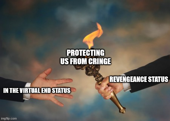 In the Virtual End is replacing Revengeance statuses in my YouTube recommended. |  PROTECTING US FROM CRINGE; REVENGEANCE STATUS; IN THE VIRTUAL END STATUS | image tagged in business people passing a torch,metal gear,half-life,linkin park,virtual,status | made w/ Imgflip meme maker