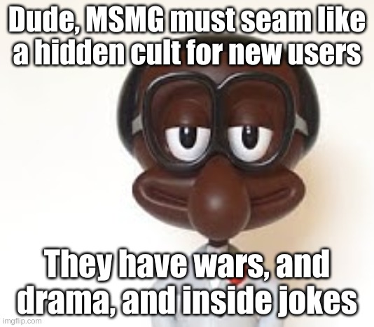 Brian | Dude, MSMG must seam like a hidden cult for new users; They have wars, and drama, and inside jokes | image tagged in brian | made w/ Imgflip meme maker