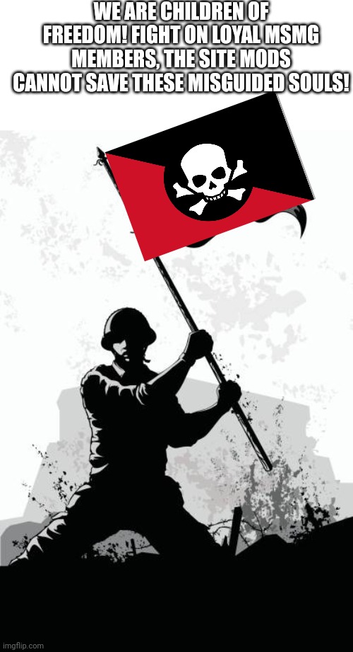 WE ARE CHILDREN OF FREEDOM! FIGHT ON LOYAL MSMG MEMBERS, THE SITE MODS CANNOT SAVE THESE MISGUIDED SOULS! | made w/ Imgflip meme maker