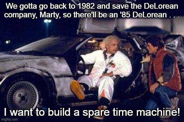 Back To The Future 1985 DeLorean |  We gotta go back to 1982 and save the DeLorean company, Marty, so there'll be an '85 DeLorean . . . I want to build a spare time machine! | image tagged in back to the future,doc brown,marty mcfly,1985 delorean | made w/ Imgflip meme maker