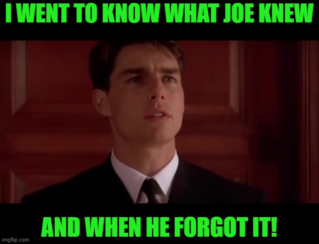 Tom Cruise Few Good Men Courtroom calm 2 | I WENT TO KNOW WHAT JOE KNEW AND WHEN HE FORGOT IT! | image tagged in tom cruise few good men courtroom calm 2 | made w/ Imgflip meme maker