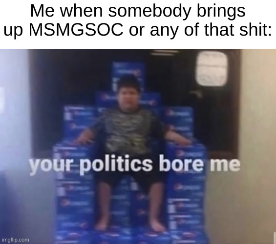 Your politics bore me | Me when somebody brings up MSMGSOC or any of that shit: | image tagged in your politics bore me | made w/ Imgflip meme maker