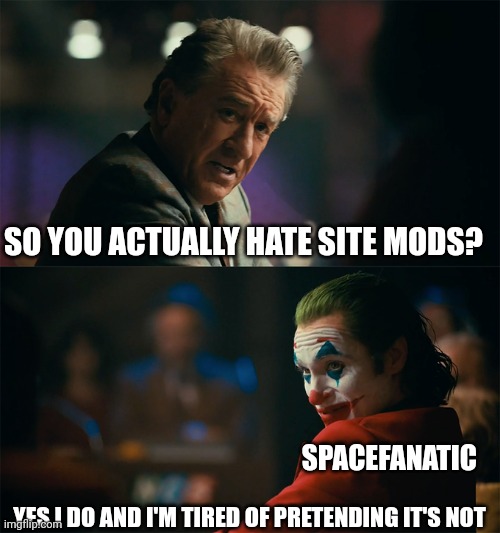 h | SO YOU ACTUALLY HATE SITE MODS? SPACEFANATIC; YES I DO AND I'M TIRED OF PRETENDING IT'S NOT | image tagged in i'm tired of pretending it's not | made w/ Imgflip meme maker