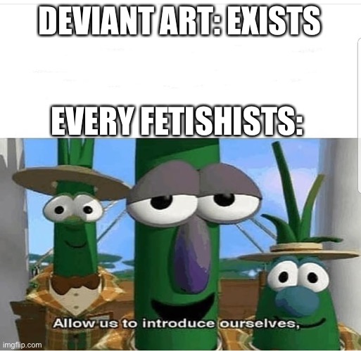 A VeggieTales Meme | DEVIANT ART: EXISTS; EVERY FETISHISTS: | image tagged in allow us to introduce ourselves,veggietales,veggietales 'allow us to introduce ourselfs',deviantart,memes | made w/ Imgflip meme maker