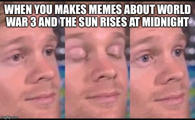 Hi | WHEN YOU MAKES MEMES ABOUT WORLD WAR 3 AND THE SUN RISES AT MIDNIGHT | image tagged in blinking guy | made w/ Imgflip meme maker