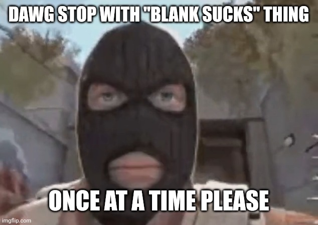 blogol | DAWG STOP WITH "BLANK SUCKS" THING; ONCE AT A TIME PLEASE | image tagged in blogol | made w/ Imgflip meme maker
