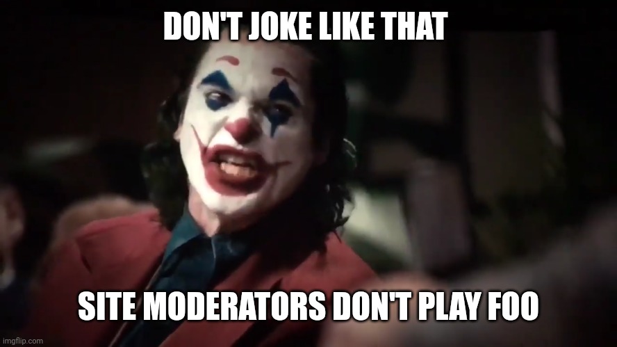 You Get What You... | DON'T JOKE LIKE THAT SITE MODERATORS DON'T PLAY FOO | image tagged in you get what you | made w/ Imgflip meme maker