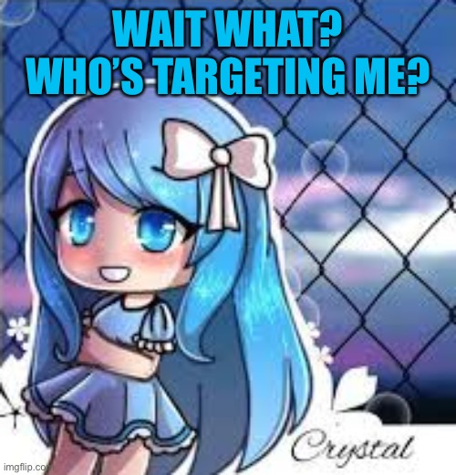 gacha life | WAIT WHAT? WHO’S TARGETING ME? | image tagged in gacha life | made w/ Imgflip meme maker