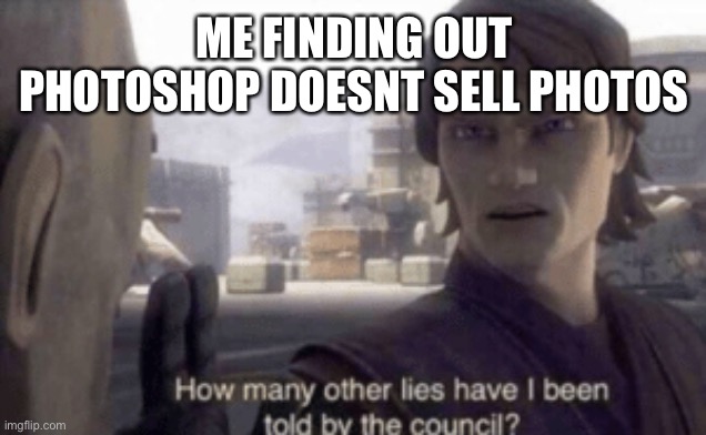Meme | ME FINDING OUT PHOTOSHOP DOESNT SELL PHOTOS | image tagged in how many other lies have i been told by the council | made w/ Imgflip meme maker