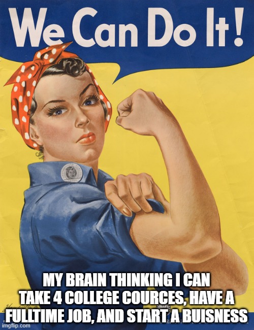 we can do it | MY BRAIN THINKING I CAN TAKE 4 COLLEGE COURCES, HAVE A FULLTIME JOB, AND START A BUISNESS | image tagged in we can do it | made w/ Imgflip meme maker
