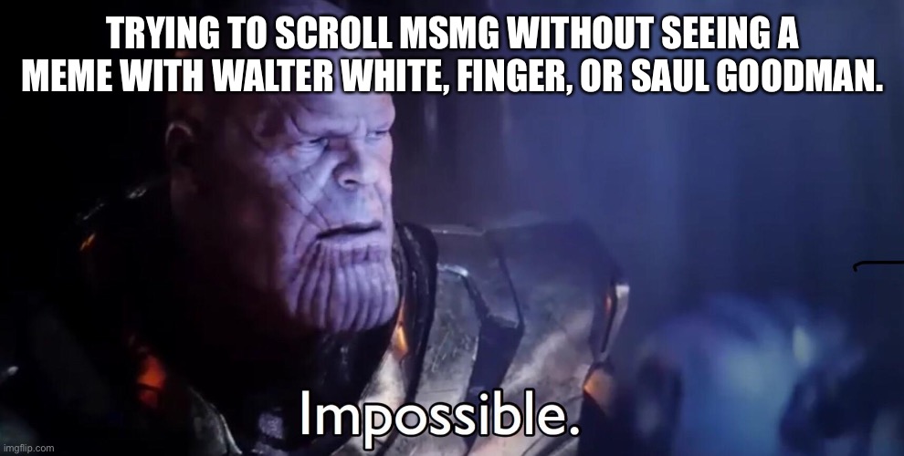 Thanos Impossible | TRYING TO SCROLL MSMG WITHOUT SEEING A MEME WITH WALTER WHITE, FINGER, OR SAUL GOODMAN. | image tagged in thanos impossible | made w/ Imgflip meme maker