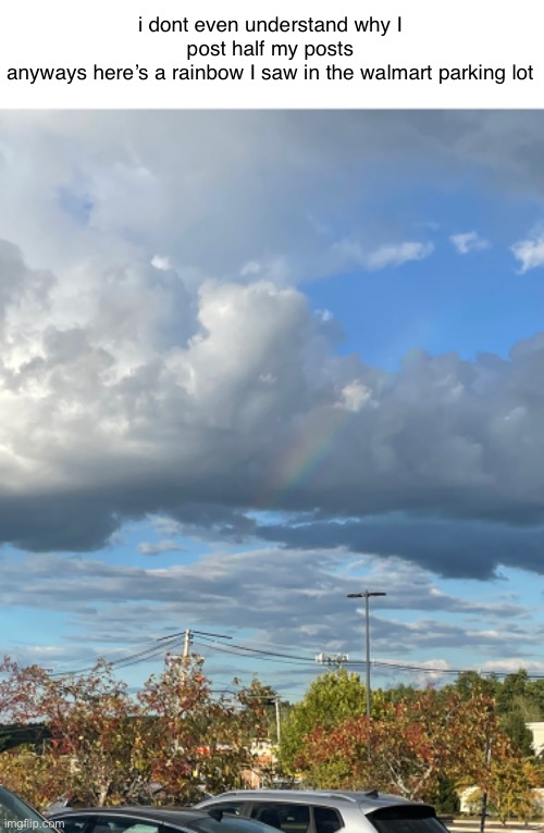 slay? queen?? | i dont even understand why I post half my posts
anyways here’s a rainbow I saw in the walmart parking lot | made w/ Imgflip meme maker