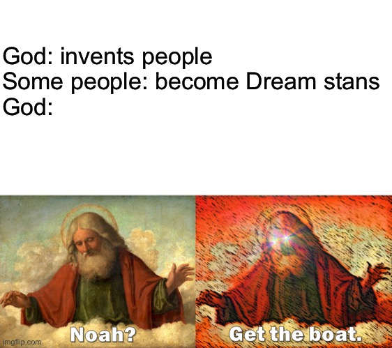 noah get the boat | God: invents people

Some people: become Dream stans

God: | image tagged in noah get the boat | made w/ Imgflip meme maker