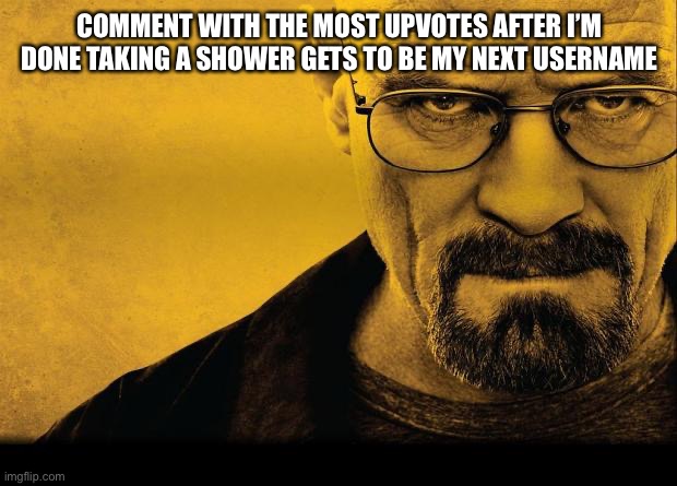 Breaking bad | COMMENT WITH THE MOST UPVOTES AFTER I’M DONE TAKING A SHOWER GETS TO BE MY NEXT USERNAME | image tagged in breaking bad | made w/ Imgflip meme maker