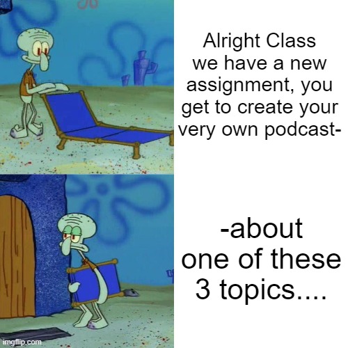 Just Let Me Have Fun For Once... | Alright Class we have a new assignment, you get to create your very own podcast-; -about one of these 3 topics.... | image tagged in squidward chair | made w/ Imgflip meme maker
