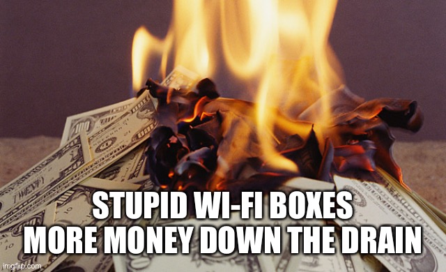 Burning money | STUPID WI-FI BOXES MORE MONEY DOWN THE DRAIN | image tagged in burning money | made w/ Imgflip meme maker