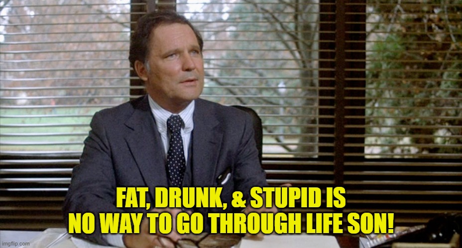 Animal House Dean Wormer | FAT, DRUNK, & STUPID IS NO WAY TO GO THROUGH LIFE SON! | image tagged in animal house dean wormer | made w/ Imgflip meme maker