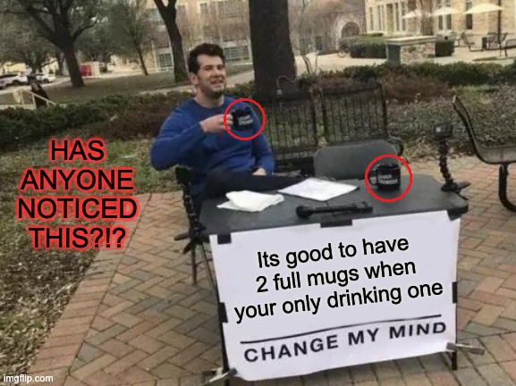 Change My Mind | HAS ANYONE NOTICED THIS?!? Its good to have 2 full mugs when your only drinking one | image tagged in memes,change my mind | made w/ Imgflip meme maker
