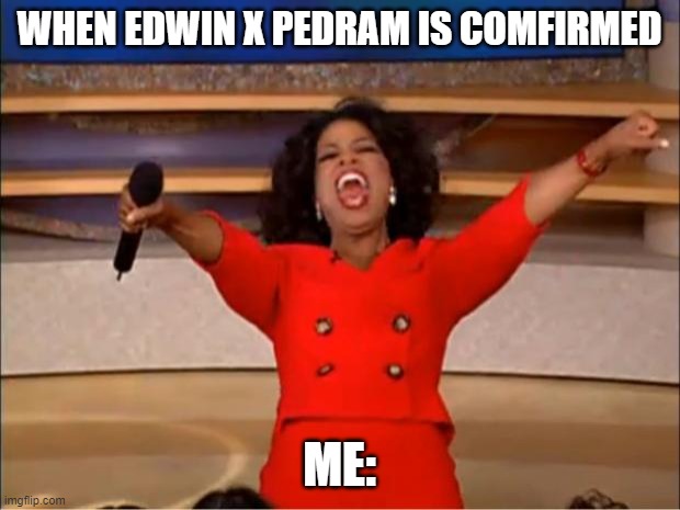 Oprah You Get A | WHEN EDWIN X PEDRAM IS COMFIRMED; ME: | image tagged in memes,oprah you get a | made w/ Imgflip meme maker