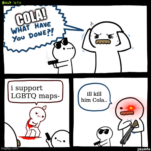 Billy, What Have You Done | COLA! i support LGBTQ maps-; ill kill him Cola.. | image tagged in billy what have you done | made w/ Imgflip meme maker