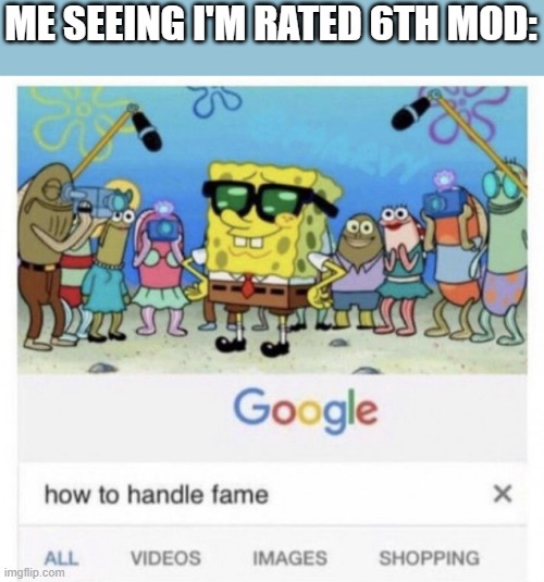 How to handle fame | ME SEEING I'M RATED 6TH MOD: | image tagged in how to handle fame | made w/ Imgflip meme maker