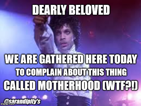 Prince | DEARLY BELOVED; WE ARE GATHERED HERE TODAY; TO COMPLAIN ABOUT THIS THING; CALLED MOTHERHOOD (WTF?!); @sarandipity's | image tagged in prince | made w/ Imgflip meme maker