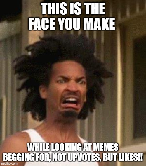 Disgusted Face | THIS IS THE FACE YOU MAKE WHILE LOOKING AT MEMES BEGGING FOR, NOT UPVOTES, BUT LIKES!! | image tagged in disgusted face | made w/ Imgflip meme maker