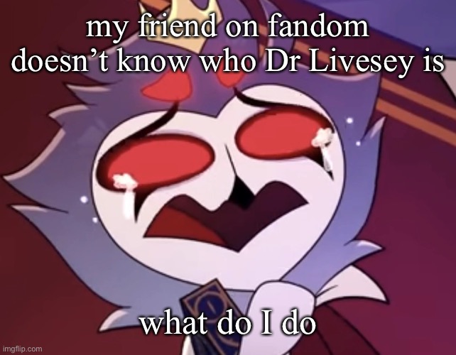stolas cri | my friend on fandom doesn’t know who Dr Livesey is; what do I do | image tagged in stollas cri | made w/ Imgflip meme maker