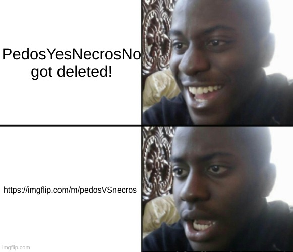 https://imgflip.com/m/pedosVSnecros | PedosYesNecrosNo got deleted! https://imgflip.com/m/pedosVSnecros | image tagged in memes,funny,happy / shock,blue,oh no,hes back | made w/ Imgflip meme maker