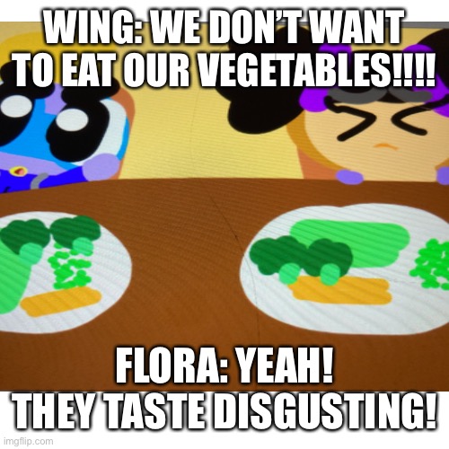 Remember to eat your vegetables, kids! | WING: WE DON’T WANT TO EAT OUR VEGETABLES!!!! FLORA: YEAH! THEY TASTE DISGUSTING! | image tagged in vegetables,chuck chicken | made w/ Imgflip meme maker