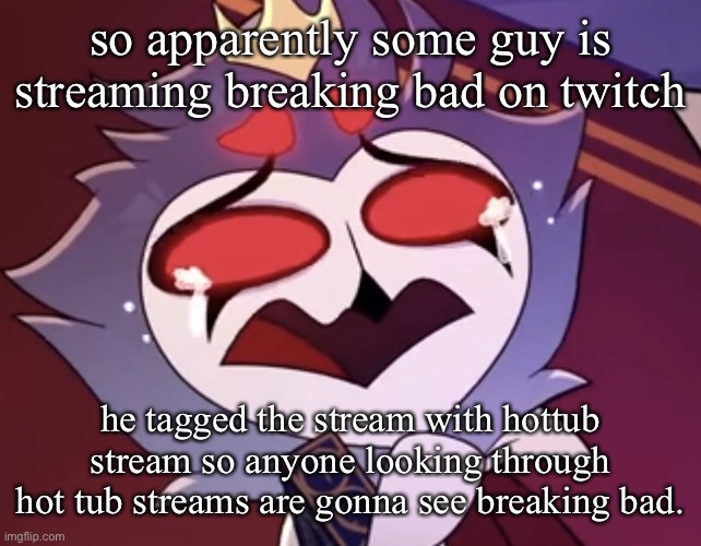 stolas cri | so apparently some guy is streaming breaking bad on twitch; he tagged the stream with hottub stream so anyone looking through hot tub streams are gonna see breaking bad. | image tagged in stollas cri | made w/ Imgflip meme maker