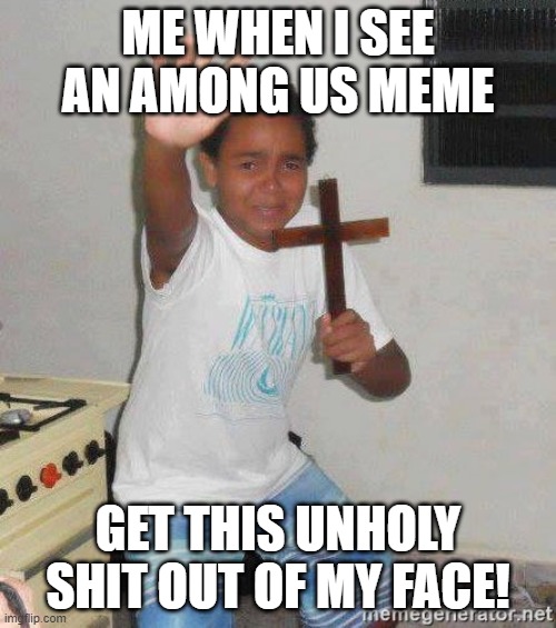 I'm guessing (almost) everyone knows this. | ME WHEN I SEE AN AMONG US MEME; GET THIS UNHOLY SHIT OUT OF MY FACE! | image tagged in scared kid holding a cross | made w/ Imgflip meme maker