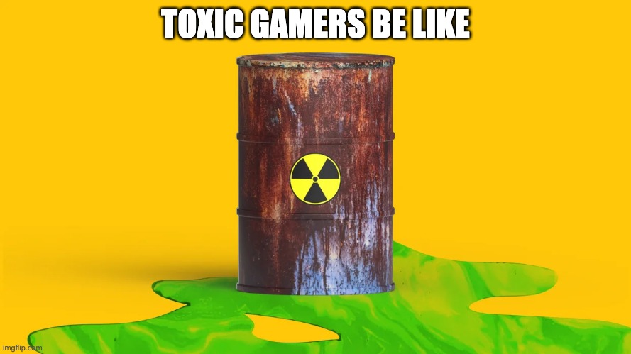 Toxic Gamers Be Like... | TOXIC GAMERS BE LIKE | image tagged in gaming | made w/ Imgflip meme maker