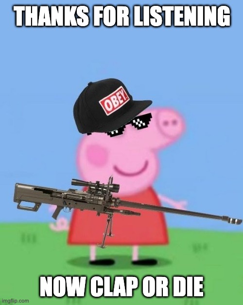 Clap Please | THANKS FOR LISTENING; NOW CLAP OR DIE | image tagged in mlg peppa pig | made w/ Imgflip meme maker