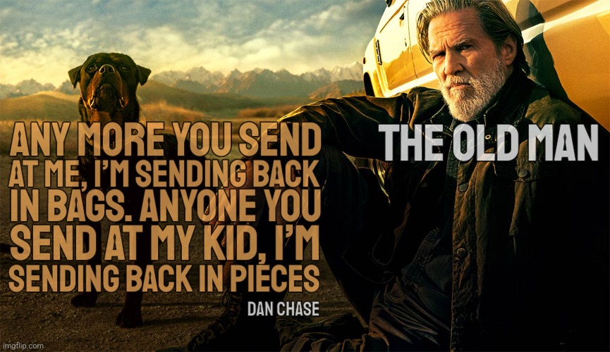 Old Man Body Bags | THE OLD MAN; ANY MORE YOU SEND; AT ME, I’M SENDING BACK; IN BAGS. ANYONE YOU; SEND AT MY KID, I’M; SENDING BACK IN PIECES; DAN CHASE | image tagged in memes,tv shows,old man,jeff bridges,movie quotes | made w/ Imgflip meme maker