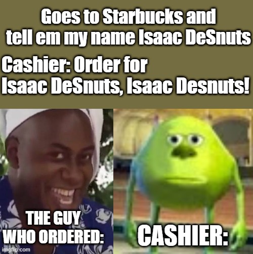 Nice name | Goes to Starbucks and tell em my name Isaac DeSnuts; Cashier: Order for Isaac DeSnuts, Isaac Desnuts! THE GUY WHO ORDERED:; CASHIER: | image tagged in sully wazowski,hehe boi,memes | made w/ Imgflip meme maker