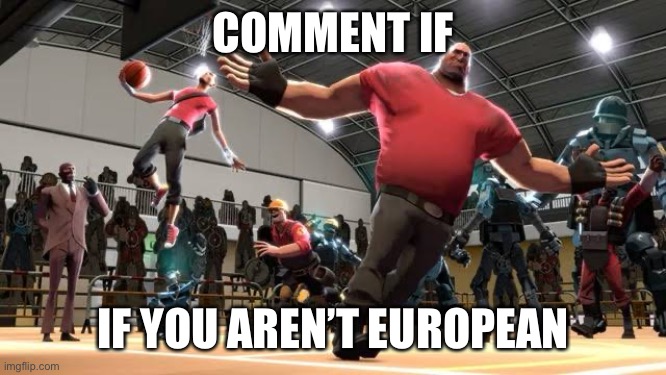 Tf2 Ballin | COMMENT IF; IF YOU AREN’T EUROPEAN | image tagged in tf2 ballin | made w/ Imgflip meme maker