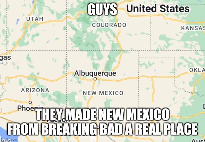 GUYS; THEY MADE NEW MEXICO FROM BREAKING BAD A REAL PLACE | made w/ Imgflip meme maker