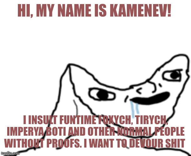 Kamenev | HI, MY NAME IS KAMENEV! I INSULT FUNTIME FOXYCH, TIRYCH, IMPERYA BOTI AND OTHER NORMAL PEOPLE WITHOUT PROOFS. I WANT TO DEVOUR SHIT | image tagged in canoe head wojak | made w/ Imgflip meme maker