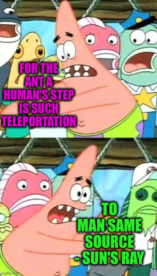 -Do step earlier. |  FOR THE ANT A HUMAN'S STEP IS SUCH TELEPORTATION; TO MAN SAME SOURCE - SUN'S RAY | image tagged in memes,put it somewhere else patrick,always sunny,teleport,anthony weiner,so true | made w/ Imgflip meme maker