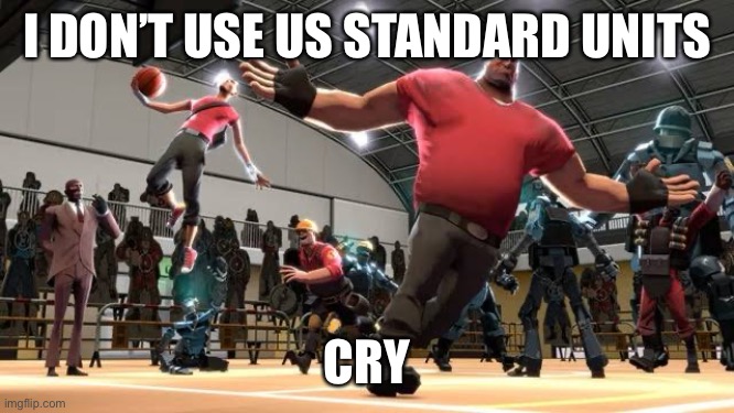Tf2 Ballin | I DON’T USE US STANDARD UNITS; CRY | image tagged in tf2 ballin | made w/ Imgflip meme maker