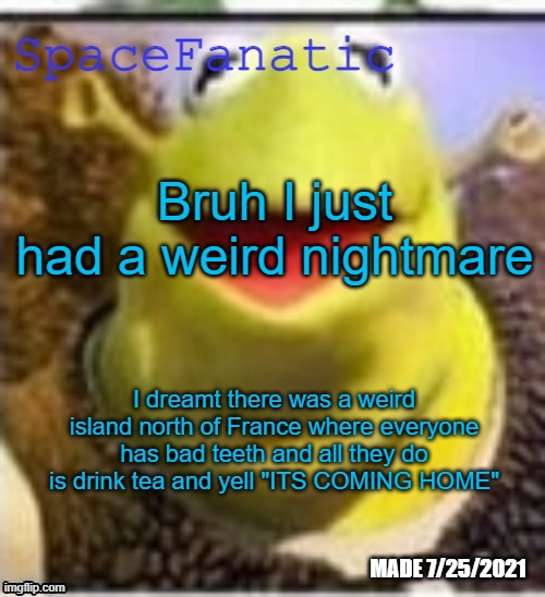 Ye Olde Announcements | Bruh I just had a weird nightmare; I dreamt there was a weird island north of France where everyone has bad teeth and all they do is drink tea and yell "ITS COMING HOME" | image tagged in spacefanatic announcement temp | made w/ Imgflip meme maker