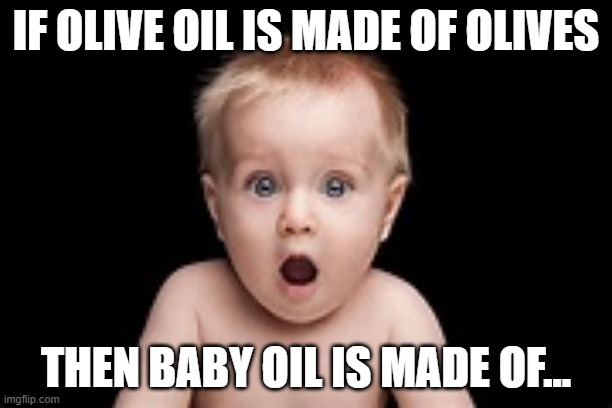 Baby oil... | IF OLIVE OIL IS MADE OF OLIVES; THEN BABY OIL IS MADE OF... | image tagged in shocked baby | made w/ Imgflip meme maker