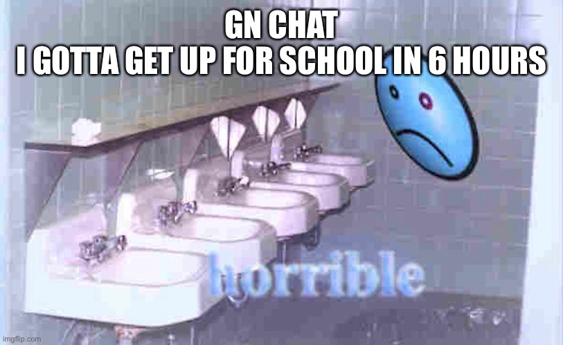 horrible | GN CHAT
I GOTTA GET UP FOR SCHOOL IN 6 HOURS | image tagged in horrible | made w/ Imgflip meme maker