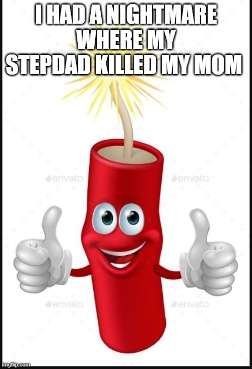 Firecraker thumbs up | I HAD A NIGHTMARE WHERE MY STEPDAD KILLED MY MOM | image tagged in firecraker thumbs up | made w/ Imgflip meme maker