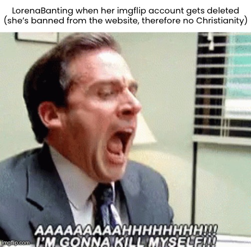 I'm gonna kill myself | LorenaBanting when her imgflip account gets deleted
(she’s banned from the website, therefore no Christianity) | image tagged in i'm gonna kill myself | made w/ Imgflip meme maker