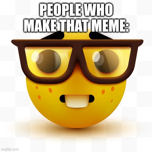 PEOPLE WHO MAKE THAT MEME: | image tagged in nerd emoji | made w/ Imgflip meme maker