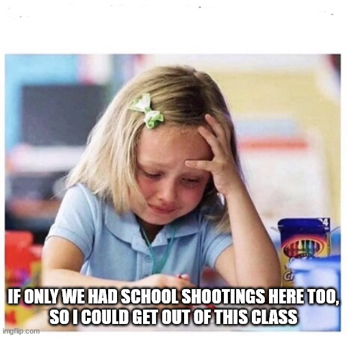 school crying | IF ONLY WE HAD SCHOOL SHOOTINGS HERE TOO,
SO I COULD GET OUT OF THIS CLASS | image tagged in school crying | made w/ Imgflip meme maker