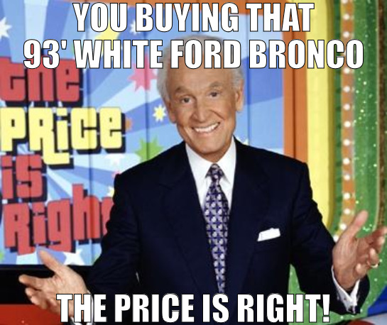 YOU HAVE TO SPEND IT ANY WAY WHY COMPLAIN! | YOU BUYING THAT 93' WHITE FORD BRONCO; THE PRICE IS RIGHT! | image tagged in bob barker,meme | made w/ Imgflip meme maker